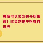 粪便可见灵芝孢子粉细菌？吃灵芝孢子粉有何反应