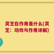 灵芝在作用是什么(灵芝：功效与作用详解)