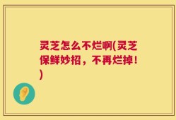 灵芝怎么不烂啊(灵芝保鲜妙招，不再烂掉！)