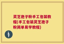 灵芝孢子粉手工包装教程(手工包装灵芝孢子粉简单易学教程)