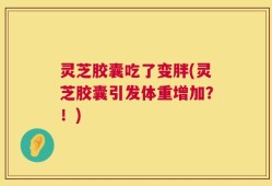 灵芝胶囊吃了变胖(灵芝胶囊引发体重增加？！)