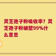 灵芝孢子粉吸收率？灵芝孢子粉破壁99%什么意思