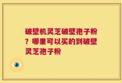 破壁机灵芝破壁孢子粉？哪里可以买的到破壁灵芝孢子粉