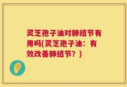 灵芝孢子油对肺结节有用吗(灵芝孢子油：有效改善肺结节？)