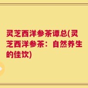 灵芝西洋参茶谭总(灵芝西洋参茶：自然养生的佳饮)