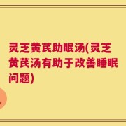 灵芝黄芪助眠汤(灵芝黄芪汤有助于改善睡眠问题)