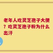老年人吃灵芝孢子大便？吃灵芝孢子粉为什么出汗