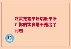 吃灵芝孢子粉后肚子胀？你的饮食是不是出了问题