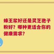 蜂王浆好还是灵芝孢子粉好？哪种更适合你的健康需求？