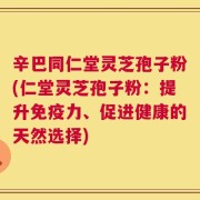 辛巴同仁堂灵芝孢子粉(仁堂灵芝孢子粉：提升免疫力、促进健康的天然选择)