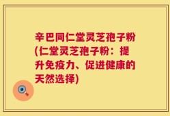 辛巴同仁堂灵芝孢子粉(仁堂灵芝孢子粉：提升免疫力、促进健康的天然选择)