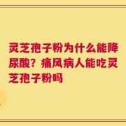 灵芝孢子粉为什么能降尿酸？痛风病人能吃灵芝孢子粉吗
