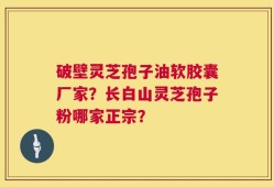 破壁灵芝孢子油软胶囊厂家？长白山灵芝孢子粉哪家正宗？
