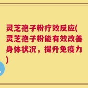 灵芝孢子粉疗效反应(灵芝孢子粉能有效改善身体状况，提升免疫力)