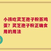 小孩吃灵芝孢子粉蒸鸡蛋？灵芝孢子粉正确食用的用法