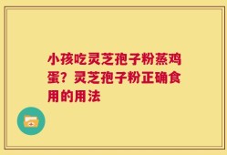 小孩吃灵芝孢子粉蒸鸡蛋？灵芝孢子粉正确食用的用法