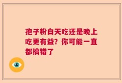 孢子粉白天吃还是晚上吃更有益？你可能一直都搞错了