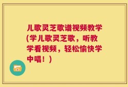 儿歌灵芝歌谱视频教学(学儿歌灵芝歌，听教学看视频，轻松愉快学中唱！)