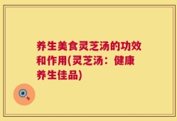 养生美食灵芝汤的功效和作用(灵芝汤：健康养生佳品)