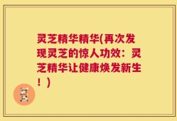 灵芝精华精华(再次发现灵芝的惊人功效：灵芝精华让健康焕发新生！)
