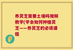 养灵芝需要土壤吗视频教学(学会如何种植灵芝——养灵芝的必读课程