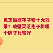 灵芝破壁孢子粉十大效果？破壁灵芝孢子粉哪个牌子比较好