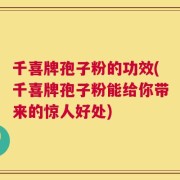 千喜牌孢子粉的功效(千喜牌孢子粉能给你带来的惊人好处)