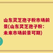 山东灵芝孢子粉市场前景(山东灵芝孢子粉：未来市场前景可期)