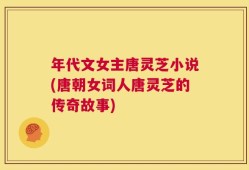 年代文女主唐灵芝小说(唐朝女词人唐灵芝的传奇故事)