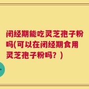 闭经期能吃灵芝孢子粉吗(可以在闭经期食用灵芝孢子粉吗？)
