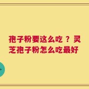 孢子粉要这么吃 ？灵芝孢子粉怎么吃最好