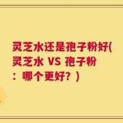 灵芝水还是孢子粉好(灵芝水 VS 孢子粉：哪个更好？)