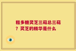 粗多糖灵芝三萜总三萜？灵芝的精华是什么