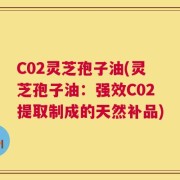 C02灵芝孢子油(灵芝孢子油：强效C02提取制成的天然补品)