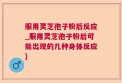 服用灵芝孢子粉后反应_服用灵芝孢子粉后可能出现的几种身体反应)