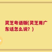 灵芝粤语版(灵芝用广东话怎么说？)