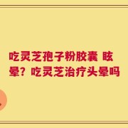 吃灵芝孢子粉胶囊 眩晕？吃灵芝治疗头晕吗