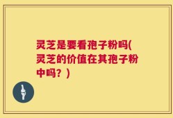 灵芝是要看孢子粉吗(灵芝的价值在其孢子粉中吗？)