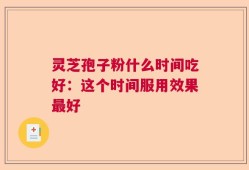 灵芝孢子粉什么时间吃好：这个时间服用效果最好