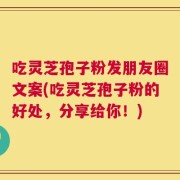 吃灵芝孢子粉发朋友圈文案(吃灵芝孢子粉的好处，分享给你！)