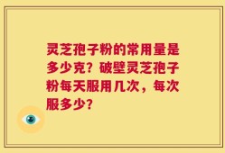 灵芝孢子粉的常用量是多少克？破壁灵芝孢子粉每天服用几次，每次服多少？