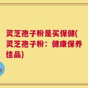 灵芝孢子粉是买保健(灵芝孢子粉：健康保养佳品)