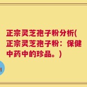 正宗灵芝孢子粉分析(正宗灵芝孢子粉：保健中药中的珍品。)