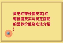 灵芝红枣桂圆芡实(红枣桂圆芡实与灵芝搭配的营养价值及吃法介绍)