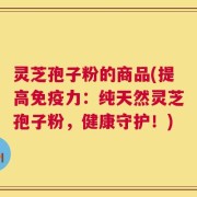 灵芝孢子粉的商品(提高免疫力：纯天然灵芝孢子粉，健康守护！)