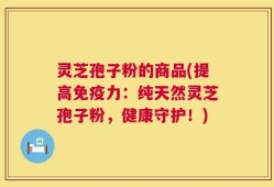 灵芝孢子粉的商品(提高免疫力：纯天然灵芝孢子粉，健康守护！)