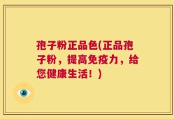孢子粉正品色(正品孢子粉，提高免疫力，给您健康生活！)