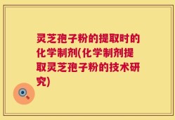 灵芝孢子粉的提取时的化学制剂(化学制剂提取灵芝孢子粉的技术研究)