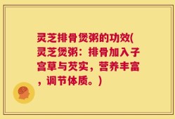 灵芝排骨煲粥的功效(灵芝煲粥：排骨加入子宫草与芡实，营养丰富，调节体质。)