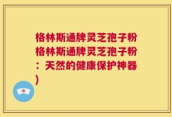 格林斯通牌灵芝孢子粉格林斯通牌灵芝孢子粉：天然的健康保护神器)